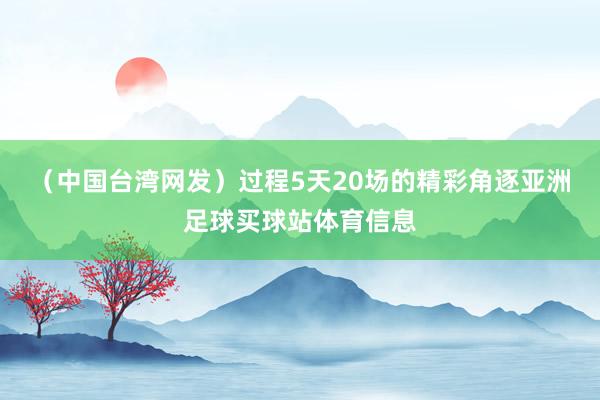（中国台湾网发）过程5天20场的精彩角逐亚洲足球买球站体育信息