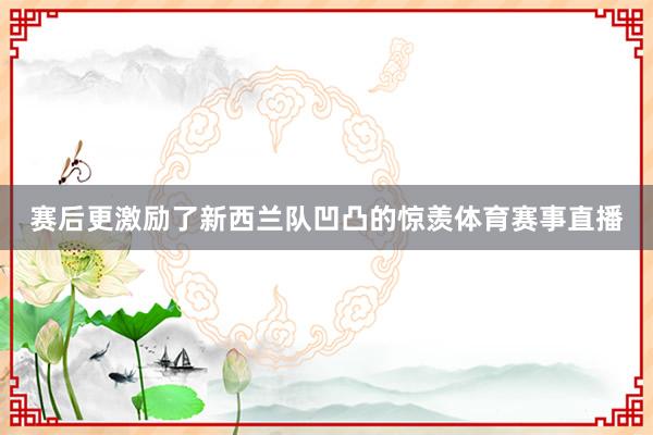 赛后更激励了新西兰队凹凸的惊羡体育赛事直播