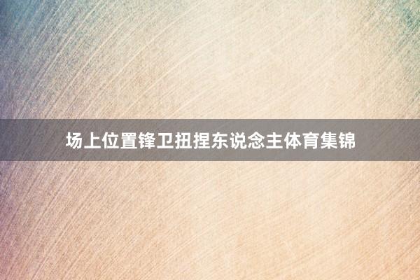 场上位置锋卫扭捏东说念主体育集锦