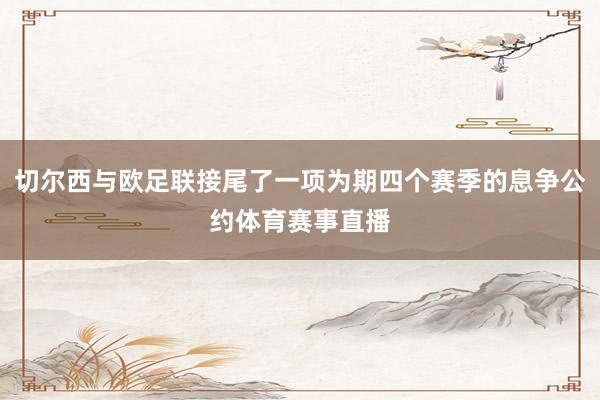 切尔西与欧足联接尾了一项为期四个赛季的息争公约体育赛事直播