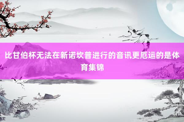 比甘伯杯无法在新诺坎普进行的音讯更厄运的是体育集锦