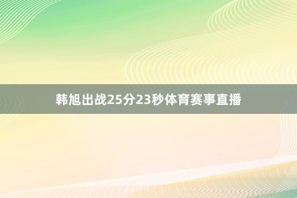 韩旭出战25分23秒体育赛事直播