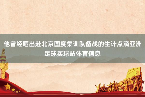他曾经晒出赴北京国度集训队备战的生计点滴亚洲足球买球站体育信息