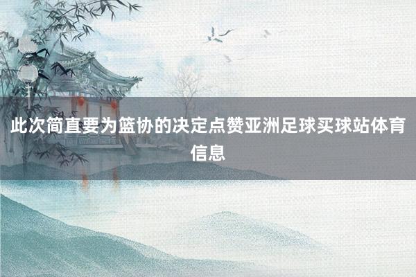 此次简直要为篮协的决定点赞亚洲足球买球站体育信息