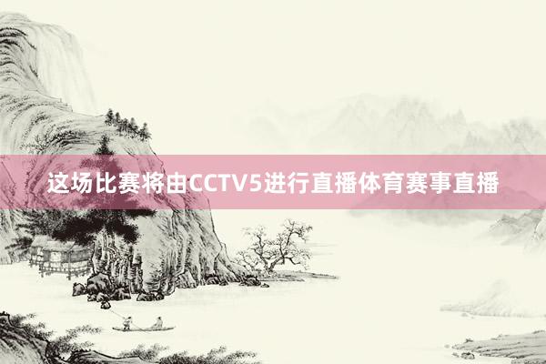 这场比赛将由CCTV5进行直播体育赛事直播