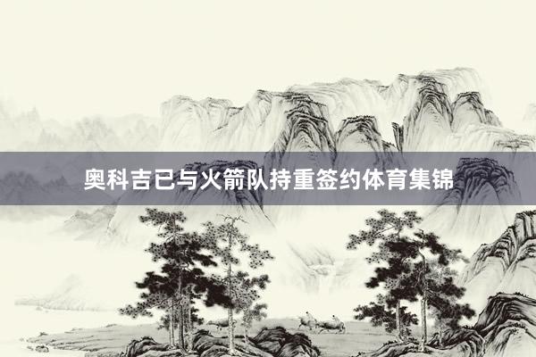 奥科吉已与火箭队持重签约体育集锦