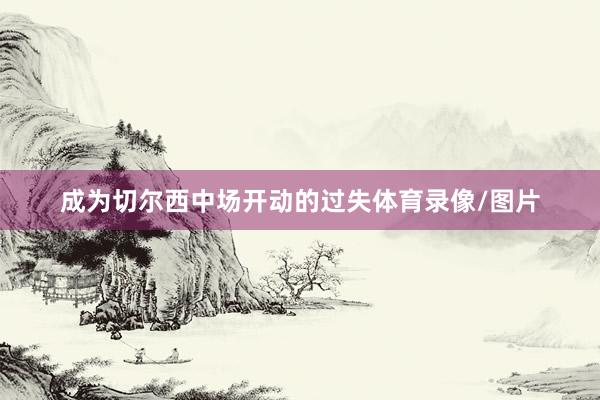 成为切尔西中场开动的过失体育录像/图片