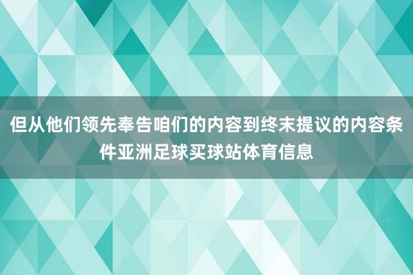 但从他们领先奉告咱们的内容到终末提议的内容条件亚洲足球买球站体育信息
