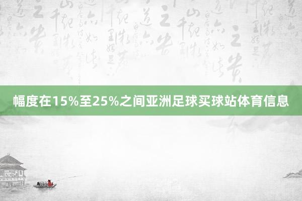 幅度在15%至25%之间亚洲足球买球站体育信息