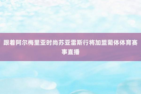 跟着阿尔梅里亚时尚苏亚雷斯行将加盟葡体体育赛事直播