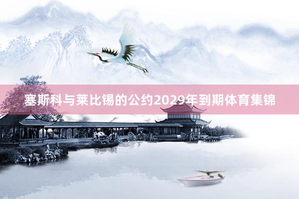 塞斯科与莱比锡的公约2029年到期体育集锦