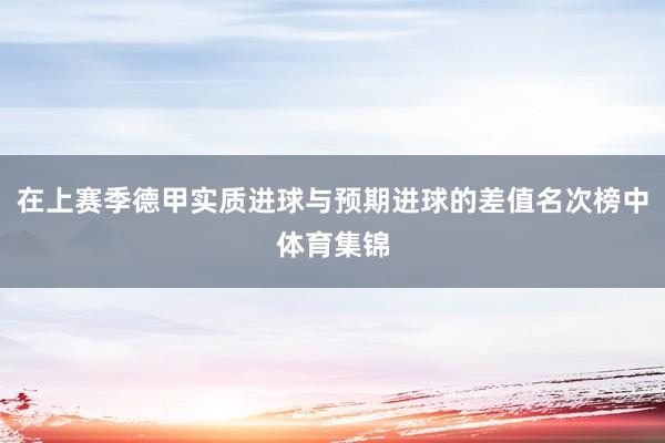 在上赛季德甲实质进球与预期进球的差值名次榜中体育集锦