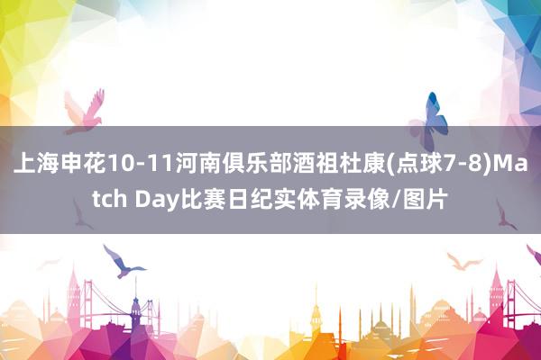 上海申花10-11河南俱乐部酒祖杜康(点球7-8)Match Day比赛日纪实体育录像/图片