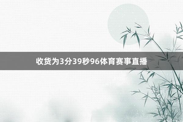 收货为3分39秒96体育赛事直播
