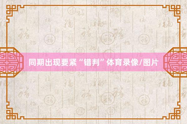 同期出现要紧“错判”体育录像/图片