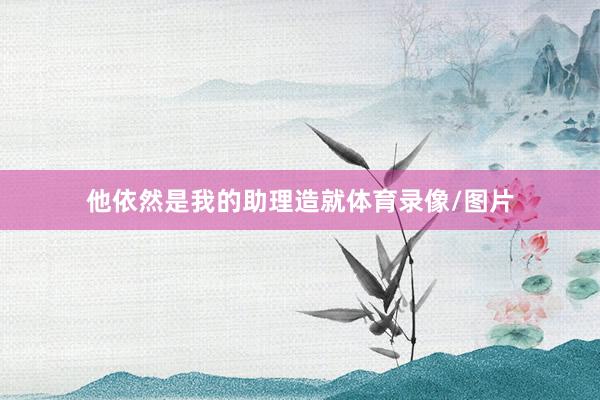 他依然是我的助理造就体育录像/图片