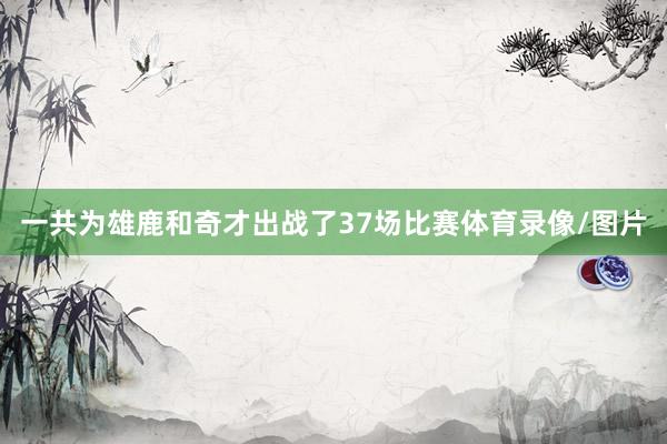 一共为雄鹿和奇才出战了37场比赛体育录像/图片