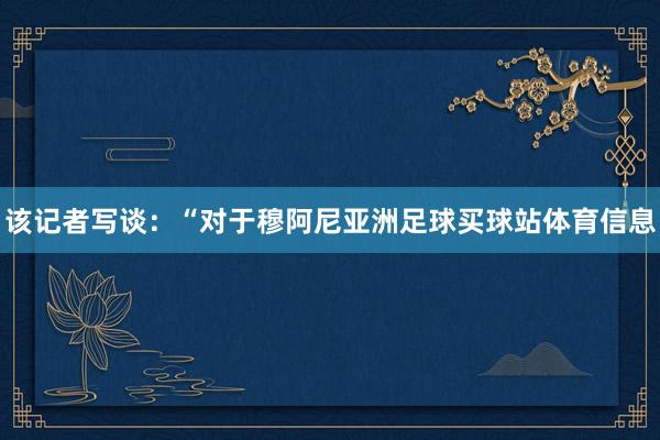 该记者写谈：“对于穆阿尼亚洲足球买球站体育信息