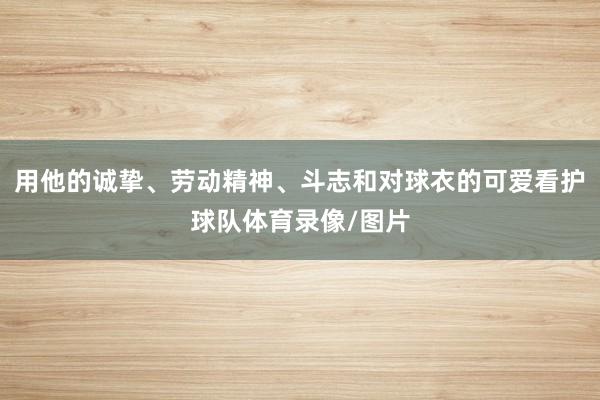 用他的诚挚、劳动精神、斗志和对球衣的可爱看护球队体育录像/图片