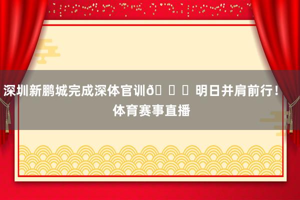 深圳新鹏城完成深体官训🏃明日并肩前行！    体育赛事直播