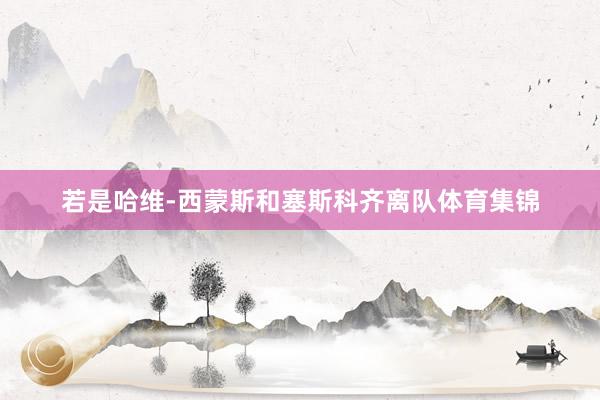 若是哈维-西蒙斯和塞斯科齐离队体育集锦