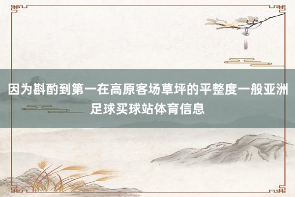 因为斟酌到第一在高原客场草坪的平整度一般亚洲足球买球站体育信息