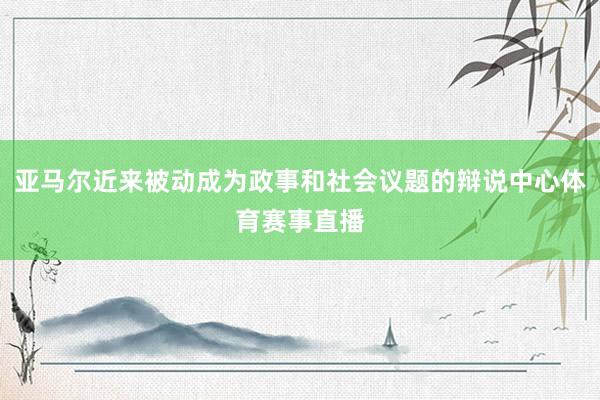 亚马尔近来被动成为政事和社会议题的辩说中心体育赛事直播