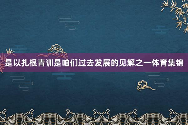 是以扎根青训是咱们过去发展的见解之一体育集锦