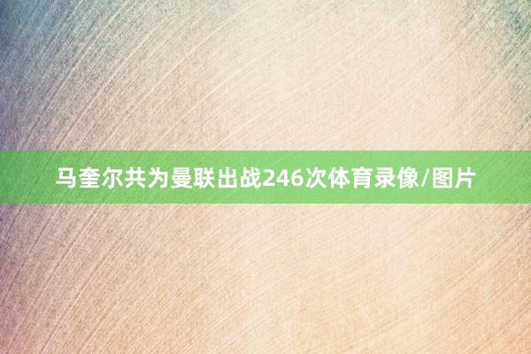 马奎尔共为曼联出战246次体育录像/图片