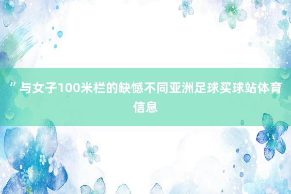 ”与女子100米栏的缺憾不同亚洲足球买球站体育信息