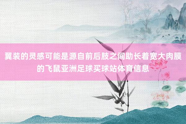 翼装的灵感可能是源自前后肢之间助长着宽大肉膜的飞鼠亚洲足球买球站体育信息