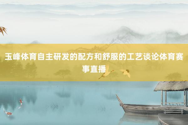 玉峰体育自主研发的配方和舒服的工艺谈论体育赛事直播