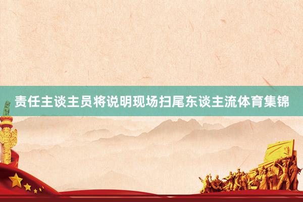 责任主谈主员将说明现场扫尾东谈主流体育集锦
