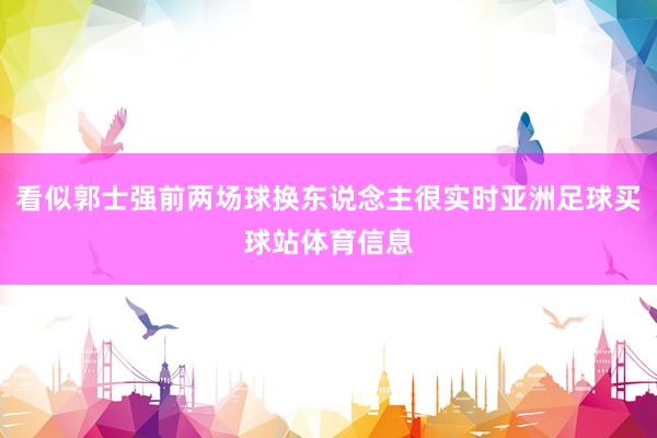 看似郭士强前两场球换东说念主很实时亚洲足球买球站体育信息