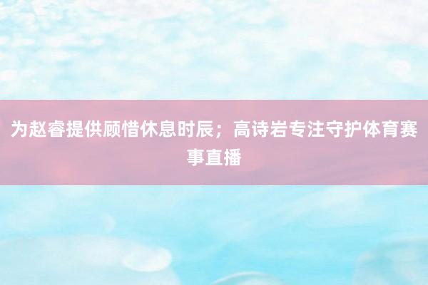 为赵睿提供顾惜休息时辰；高诗岩专注守护体育赛事直播