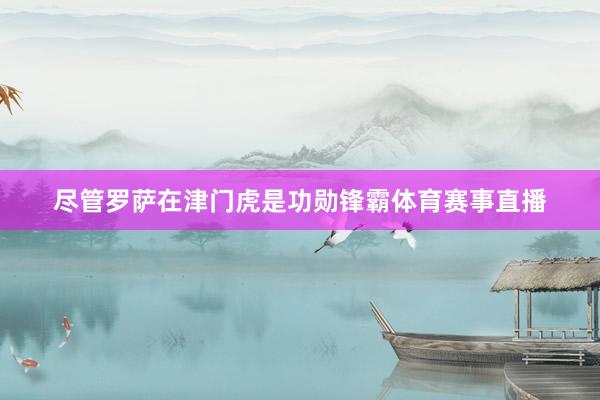尽管罗萨在津门虎是功勋锋霸体育赛事直播