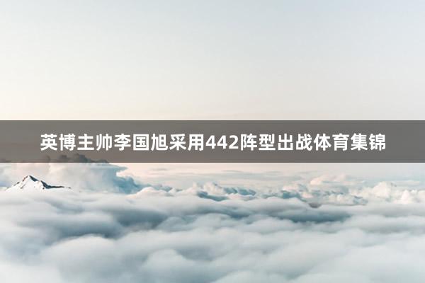 英博主帅李国旭采用442阵型出战体育集锦