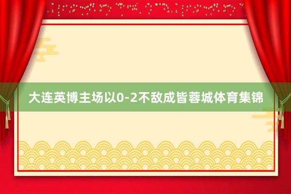 大连英博主场以0-2不敌成皆蓉城体育集锦