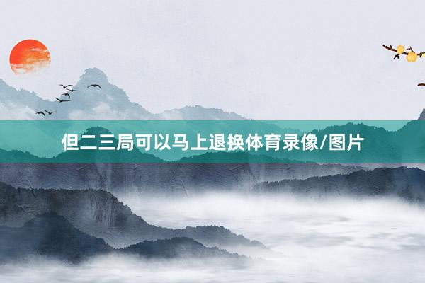 但二三局可以马上退换体育录像/图片