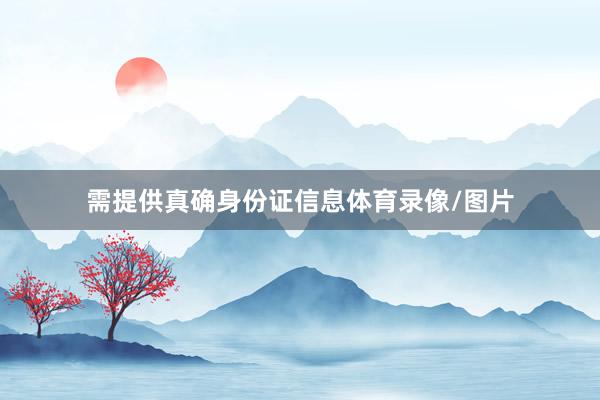 需提供真确身份证信息体育录像/图片
