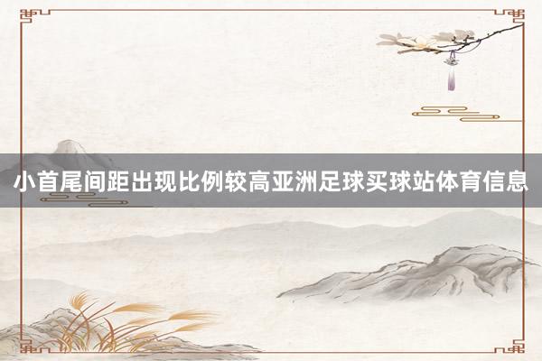 小首尾间距出现比例较高亚洲足球买球站体育信息