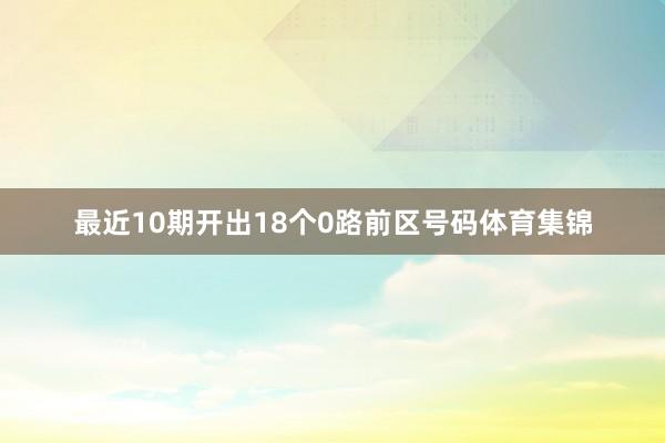 最近10期开出18个0路前区号码体育集锦