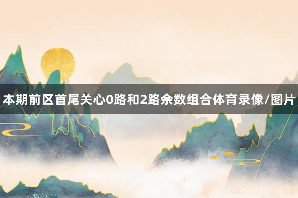 本期前区首尾关心0路和2路余数组合体育录像/图片