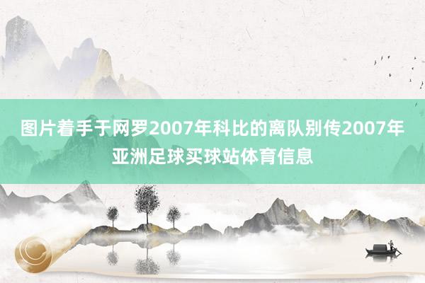 图片着手于网罗2007年科比的离队别传2007年亚洲足球买球站体育信息