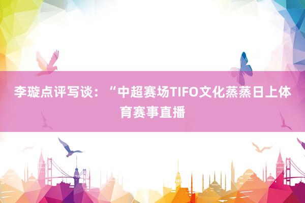 李璇点评写谈：“中超赛场TIFO文化蒸蒸日上体育赛事直播