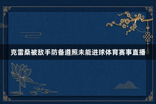 克雷桑被敌手防备遵照未能进球体育赛事直播