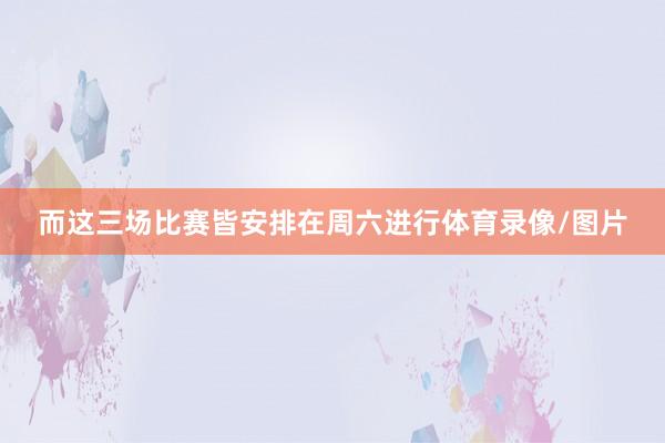 而这三场比赛皆安排在周六进行体育录像/图片
