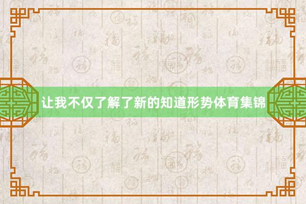 让我不仅了解了新的知道形势体育集锦