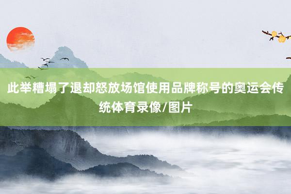 此举糟塌了退却怒放场馆使用品牌称号的奥运会传统体育录像/图片