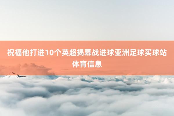 祝福他打进10个英超揭幕战进球亚洲足球买球站体育信息